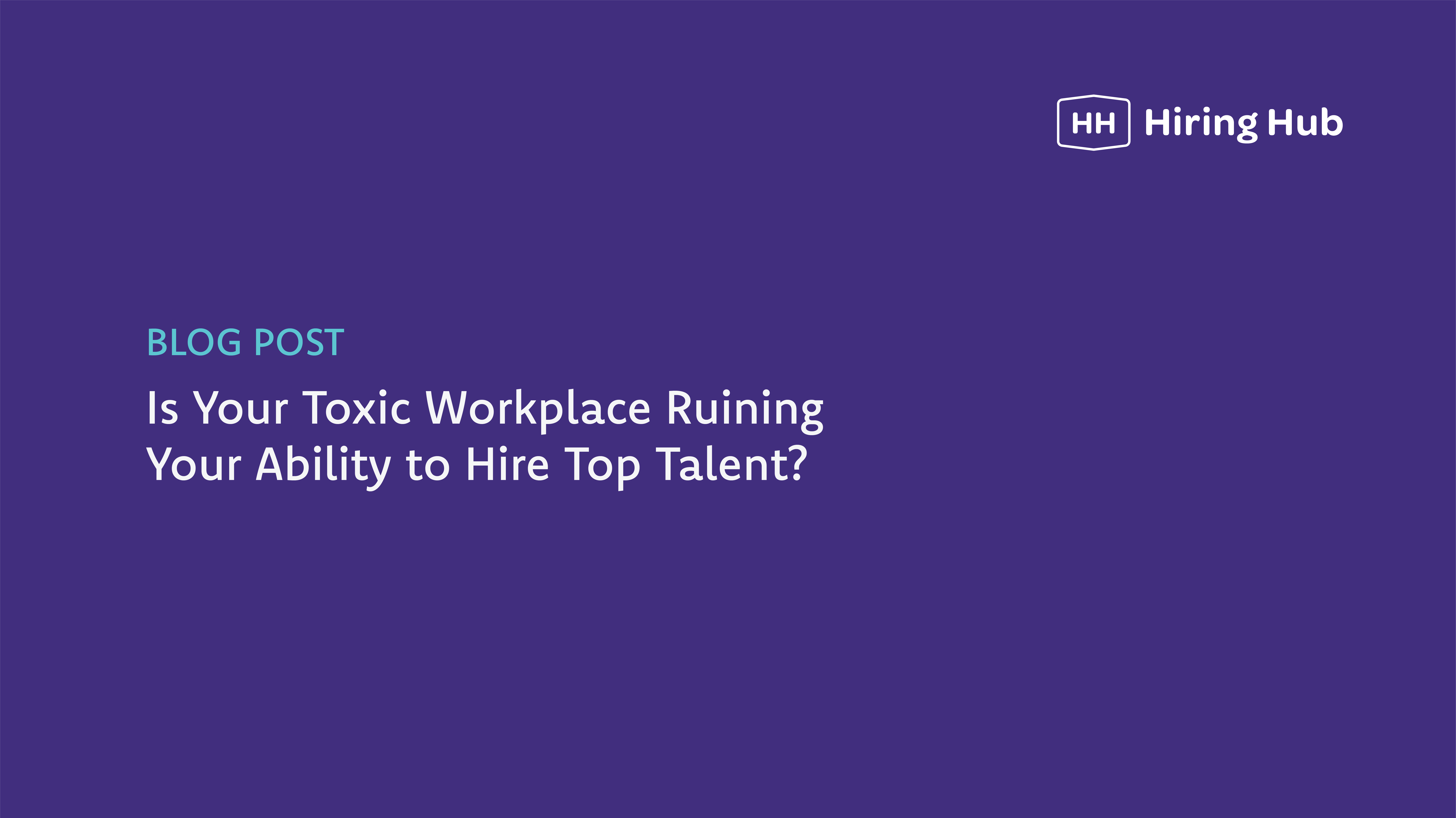 Is Your Toxic Workplace Ruining Your Ability to Hire Top Talent?